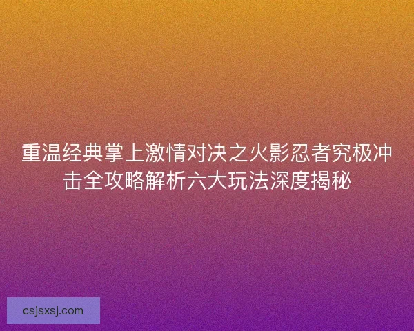 重温经典掌上激情对决之火影忍者究极冲击全攻略解析六大玩法深度揭秘
