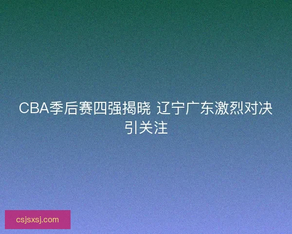 CBA季后赛四强揭晓 辽宁广东激烈对决引关注 CBA季后赛四强揭晓 辽宁广东激烈对决引关注