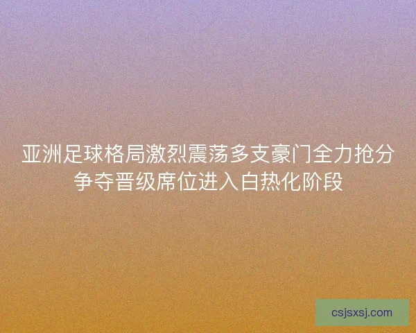 亚洲足球格局激烈震荡多支豪门全力抢分争夺晋级席位进入白热化阶段 亚洲足球格局激烈震荡多支豪门全力抢分争夺晋级席位进入白热化阶段