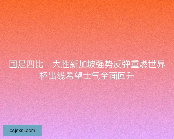 国足四比一大胜新加坡强势反弹重燃世界杯出线希望士气全面回升 国足四比一大胜新加坡强势反弹重燃世界杯出线希望士气全面回升