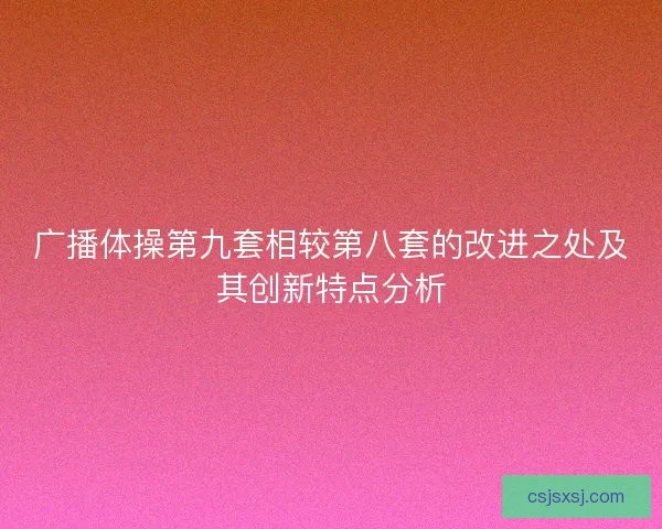 广播体操第九套相较第八套的改进之处及其创新特点分析 广播体操第九套相较第八套的改进之处及其创新特点分析