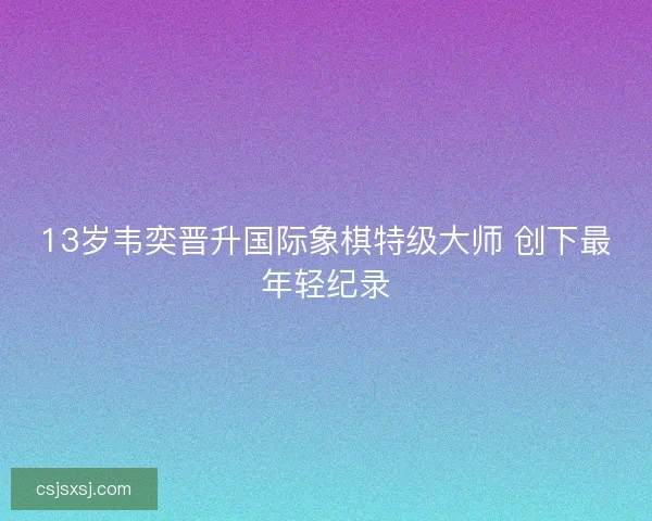 13岁韦奕晋升国际象棋特级大师 创下最年轻纪录