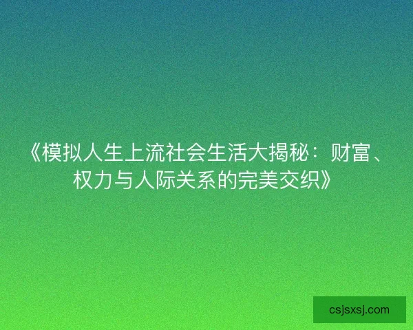 《模拟人生上流社会生活大揭秘:财富、权力与人际关系的完美交织》 《模拟人生上流社会生活大揭秘:财富、权力与人际关系的完美交织》