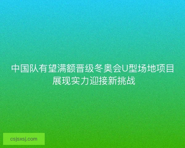 中国队有望满额晋级冬奥会U型场地项目 展现实力迎接新挑战 中国队有望满额晋级冬奥会U型场地项目 展现实力迎接新挑战