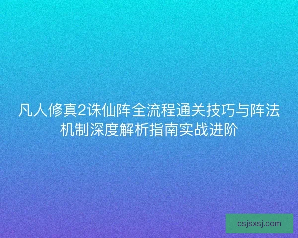 凡人修真2诛仙阵全流程通关技巧与阵法机制深度解析指南实战进阶 凡人修真2诛仙阵全流程通关技巧与阵法机制深度解析指南实战进阶
