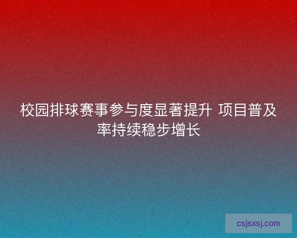 校园排球赛事参与度显著提升 项目普及率持续稳步增长 校园排球赛事参与度显著提升 项目普及率持续稳步增长
