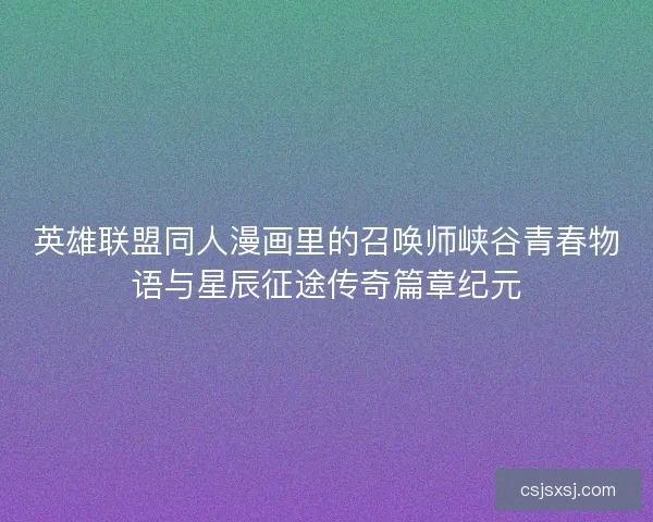 英雄联盟同人漫画里的召唤师峡谷青春物语与星辰征途传奇篇章纪元 英雄联盟同人漫画里的召唤师峡谷青春物语与星辰征途传奇篇章纪元
