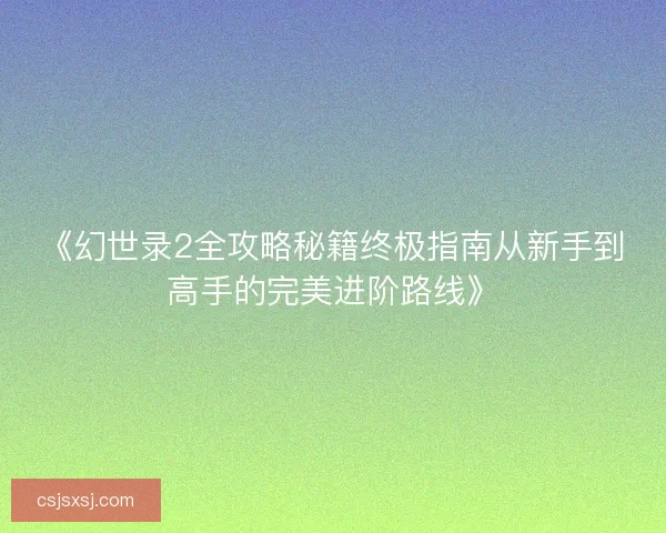 《幻世录2全攻略秘籍终极指南从新手到高手的完美进阶路线》 《幻世录2全攻略秘籍终极指南从新手到高手的完美进阶路线》
