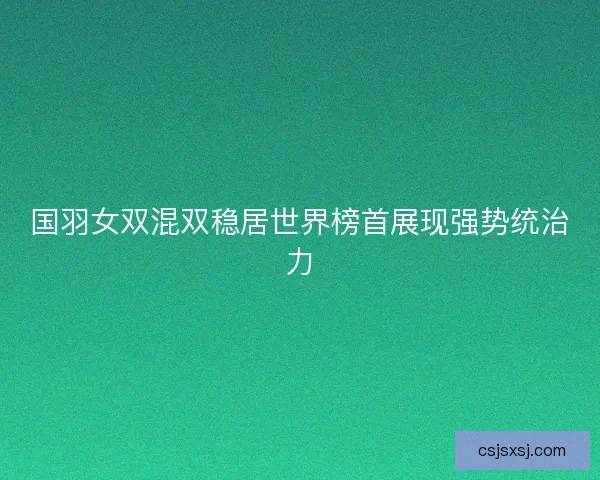 国羽女双混双稳居世界榜首展现强势统治力
