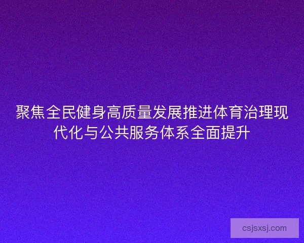 聚焦全民健身高质量发展推进体育治理现代化与公共服务体系全面提升