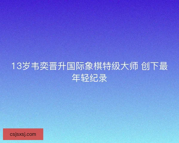 13岁韦奕晋升国际象棋特级大师 创下最年轻纪录