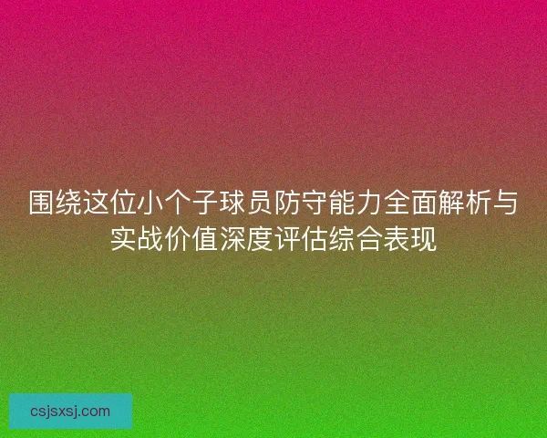 围绕这位小个子球员防守能力全面解析与实战价值深度评估综合表现