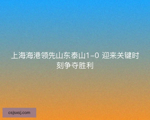 上海海港领先山东泰山1-0 迎来关键时刻争夺胜利