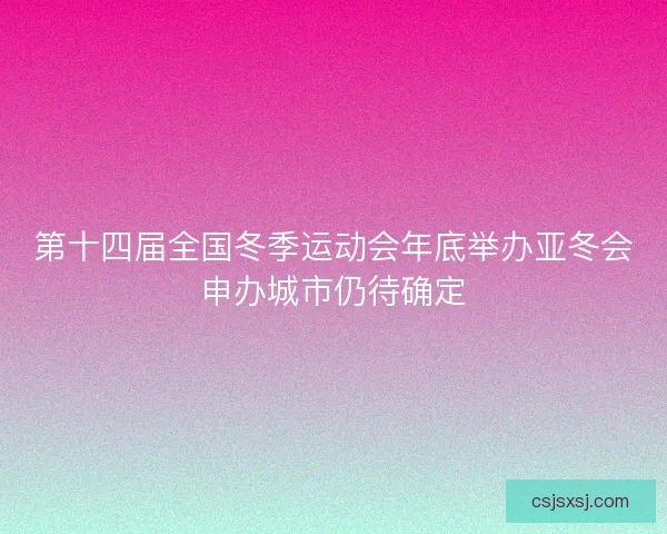 第十四届全国冬季运动会年底举办亚冬会申办城市仍待确定 第十四届全国冬季运动会年底举办亚冬会申办城市仍待确定