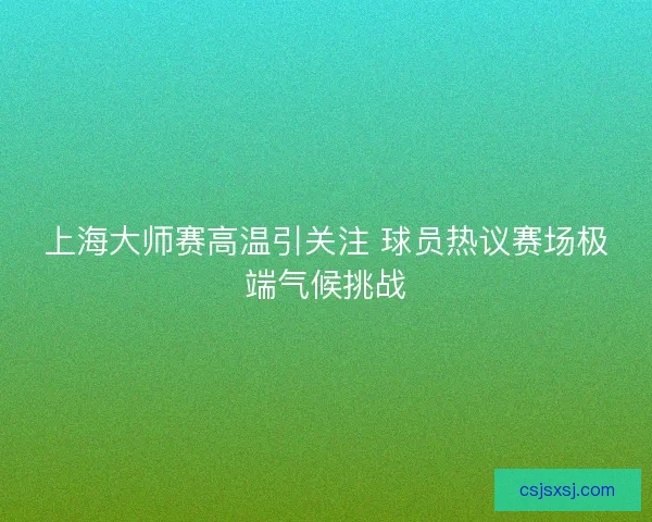 上海大师赛高温引关注 球员热议赛场极端气候挑战 上海大师赛高温引关注 球员热议赛场极端气候挑战